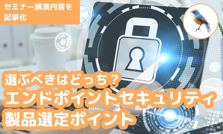 セミナー講演内容を記事化！選ぶべきはどっち？エンドポイントセキュリティ製品選定ポイント