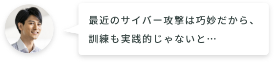 最近のサイバー攻撃は巧妙だから、訓練も実践的じゃないと…