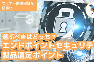 【EPPvsEDR】選ぶべきはどっち？エンドポイントセキュリティ製品選定ポイント