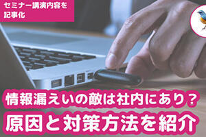 情報漏えいの敵は社内にあり？原因と対策方法を紹介