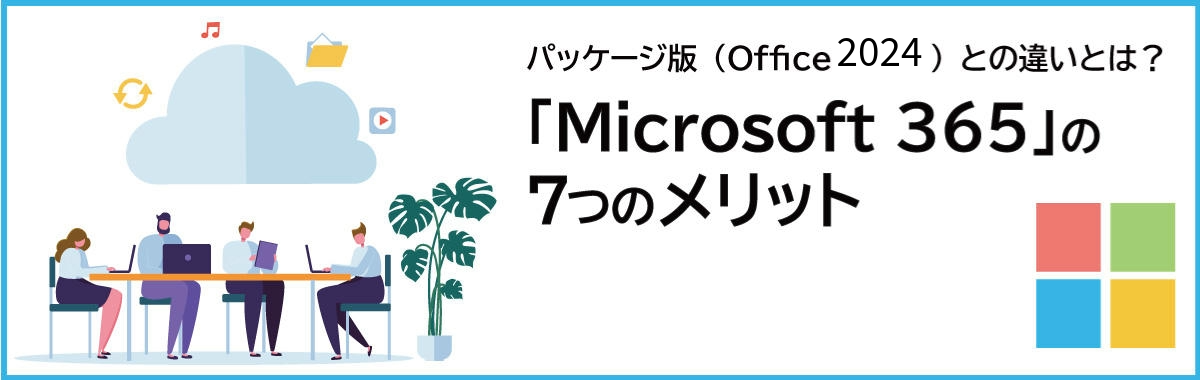 Microsoft 365(Office 365)とOffice 2024の違いとは? Microsoft 365の7つのメリット